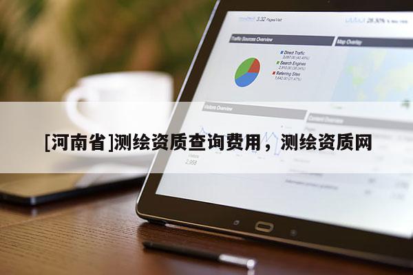 [河南省]测绘资质查询费用，测绘资质网