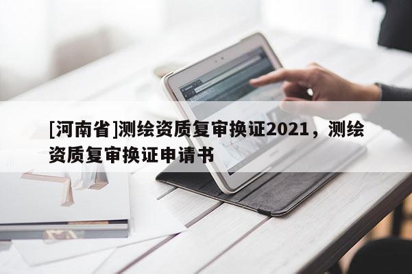 [河南省]测绘资质复审换证2021，测绘资质复审换证申请书