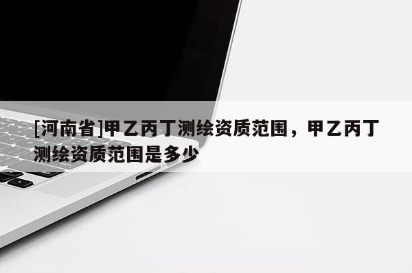 [河南省]甲乙丙丁测绘资质范围，甲乙丙丁测绘资质范围是多少