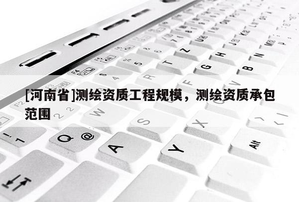 [河南省]测绘资质工程规模，测绘资质承包范围