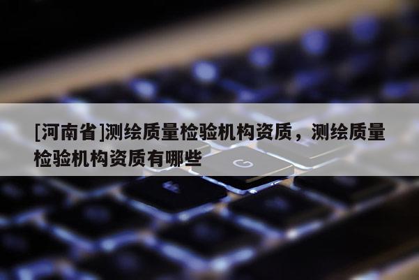 [河南省]测绘质量检验机构资质，测绘质量检验机构资质有哪些