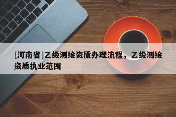 [河南省]乙级测绘资质办理流程，乙级测绘资质执业范围