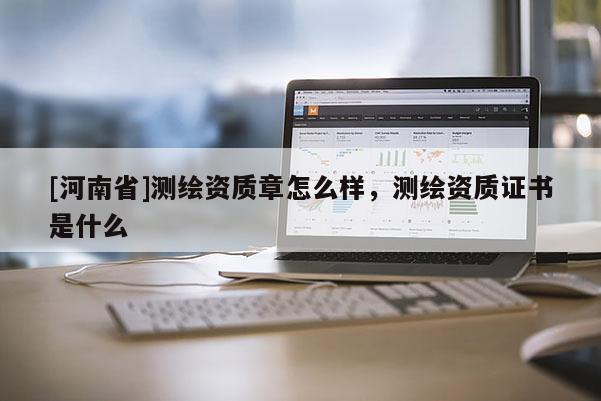 [河南省]测绘资质章怎么样，测绘资质证书是什么