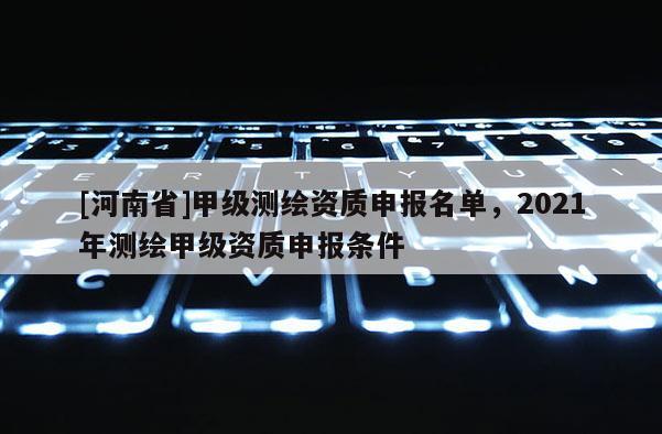 [河南省]甲级测绘资质申报名单，2021年测绘甲级资质申报条件