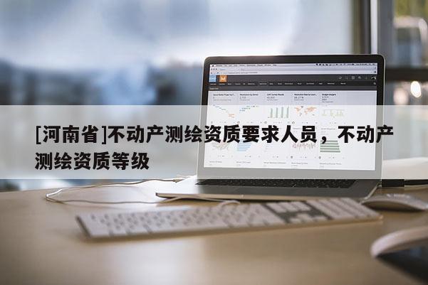 [河南省]不动产测绘资质要求人员，不动产测绘资质等级