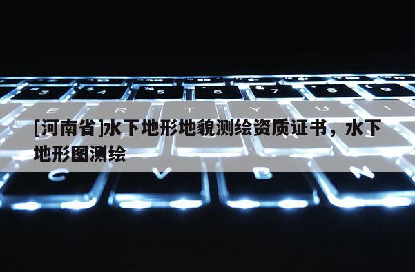 [河南省]水下地形地貌测绘资质证书，水下地形图测绘