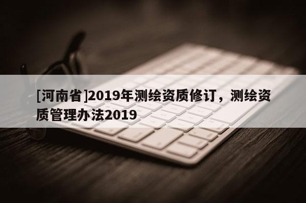 [河南省]2019年测绘资质修订，测绘资质管理办法2019
