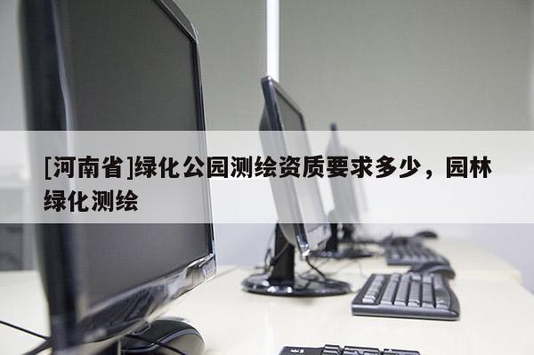 [河南省]绿化公园测绘资质要求多少，园林绿化测绘