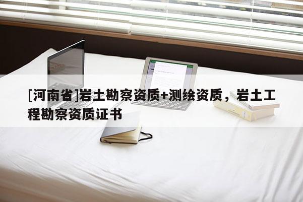 [河南省]岩土勘察资质+测绘资质，岩土工程勘察资质证书