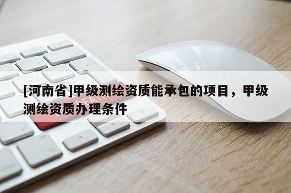 [河南省]甲级测绘资质能承包的项目，甲级测绘资质办理条件