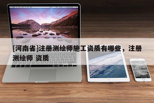 [河南省]注册测绘师施工资质有哪些，注册测绘师 资质