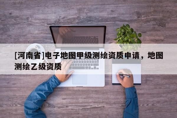 [河南省]电子地图甲级测绘资质申请，地图测绘乙级资质