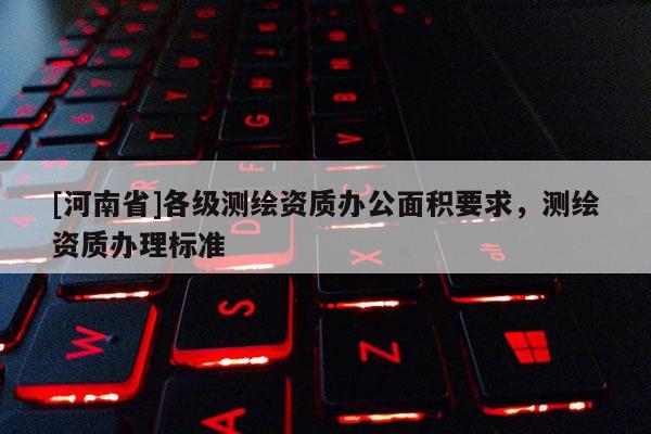 [河南省]各级测绘资质办公面积要求，测绘资质办理标准