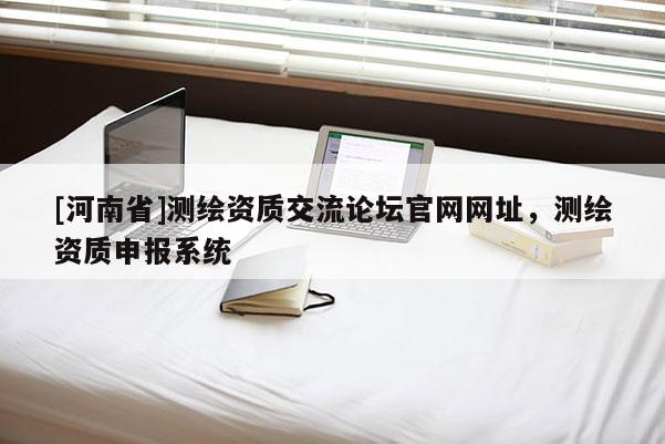[河南省]测绘资质交流论坛官网网址，测绘资质申报系统