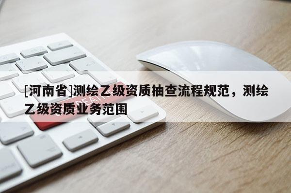 [河南省]测绘乙级资质抽查流程规范，测绘乙级资质业务范围