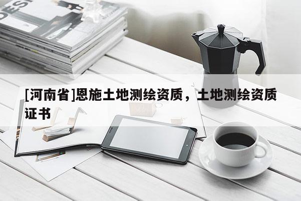 [河南省]恩施土地测绘资质，土地测绘资质证书