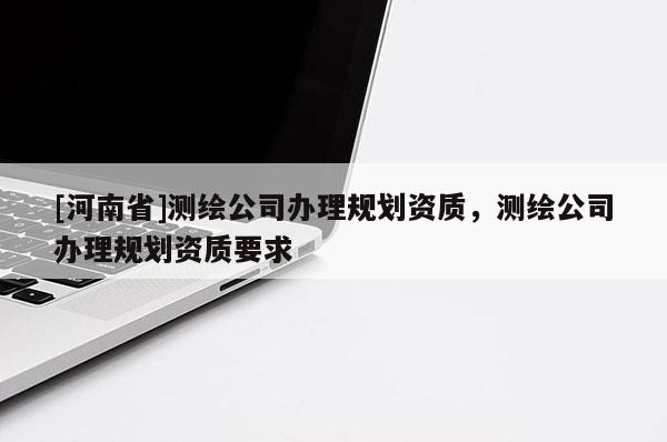 [河南省]测绘公司办理规划资质，测绘公司办理规划资质要求