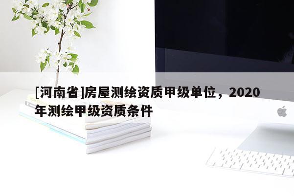 [河南省]房屋测绘资质甲级单位，2020年测绘甲级资质条件