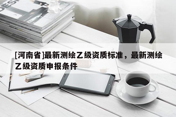 [河南省]最新测绘乙级资质标准，最新测绘乙级资质申报条件