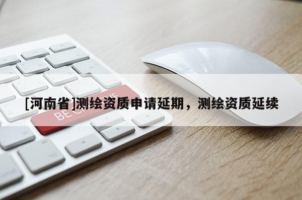 [河南省]测绘资质申请延期，测绘资质延续