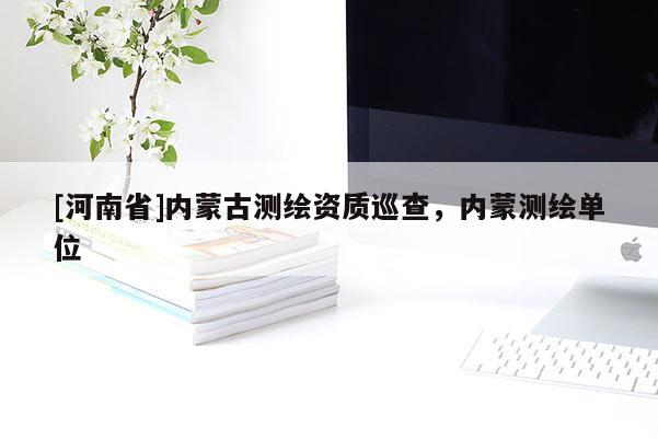 [河南省]内蒙古测绘资质巡查，内蒙测绘单位