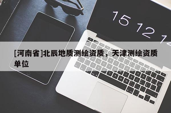 [河南省]北辰地质测绘资质，天津测绘资质单位