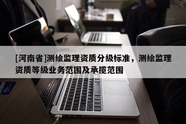 [河南省]测绘监理资质分级标准，测绘监理资质等级业务范围及承揽范围