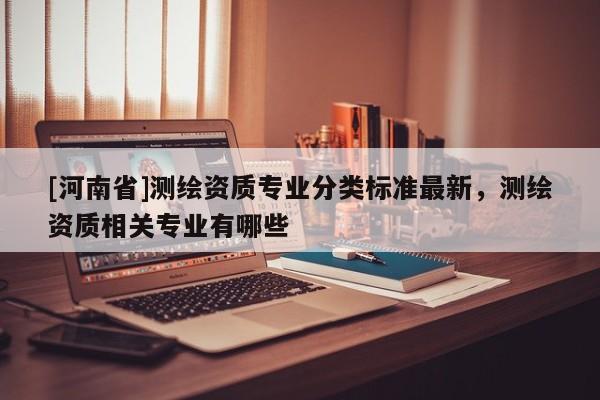 [河南省]测绘资质专业分类标准最新，测绘资质相关专业有哪些