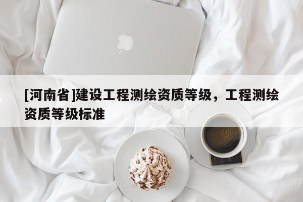 [河南省]建设工程测绘资质等级，工程测绘资质等级标准