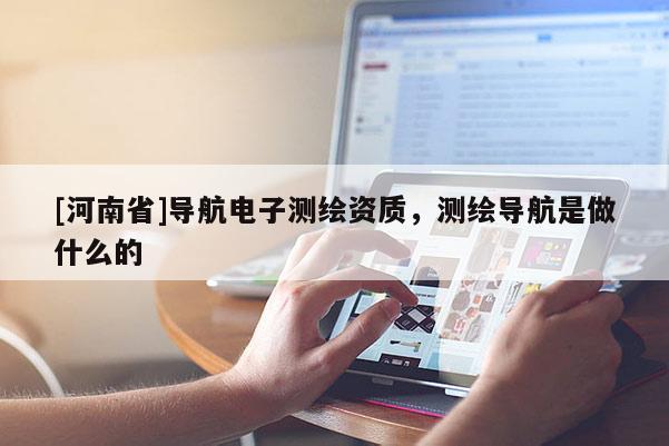 [河南省]导航电子测绘资质，测绘导航是做什么的