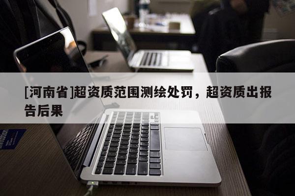 [河南省]超资质范围测绘处罚，超资质出报告后果
