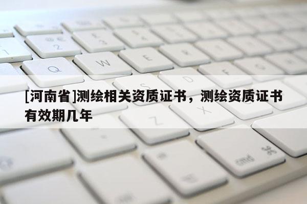[河南省]测绘相关资质证书，测绘资质证书有效期几年
