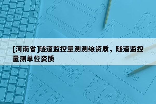 [河南省]隧道监控量测测绘资质，隧道监控量测单位资质