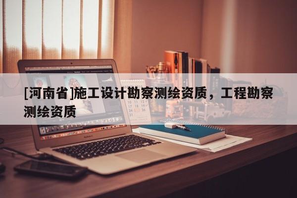 [河南省]施工设计勘察测绘资质，工程勘察测绘资质