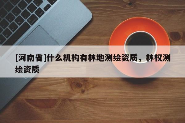 [河南省]什么机构有林地测绘资质，林权测绘资质