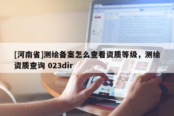 [河南省]测绘备案怎么查看资质等级，测绘资质查询 023dir