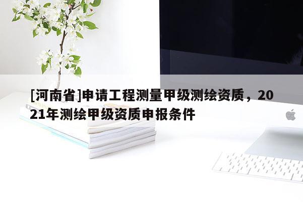 [河南省]申请工程测量甲级测绘资质，2021年测绘甲级资质申报条件