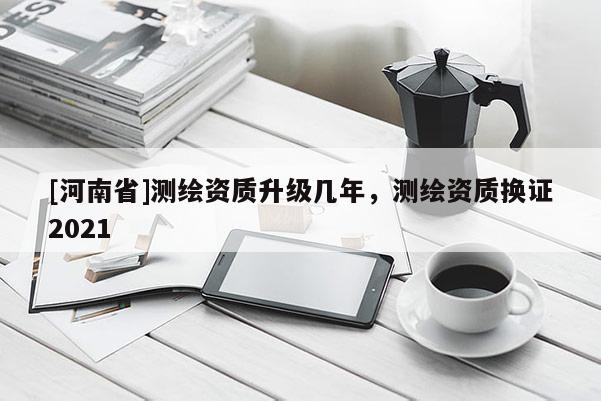 [河南省]测绘资质升级几年，测绘资质换证2021