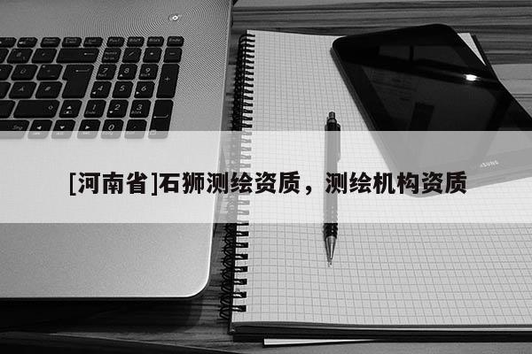 [河南省]石狮测绘资质，测绘机构资质