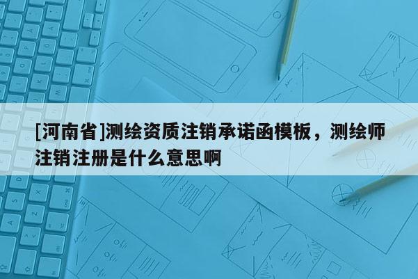 [河南省]测绘资质注销承诺函模板，测绘师注销注册是什么意思啊