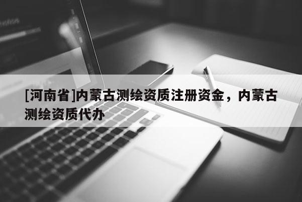 [河南省]内蒙古测绘资质注册资金，内蒙古测绘资质代办