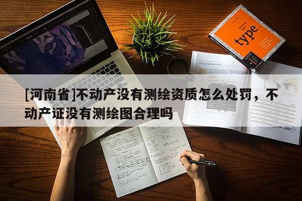 [河南省]不动产没有测绘资质怎么处罚，不动产证没有测绘图合理吗