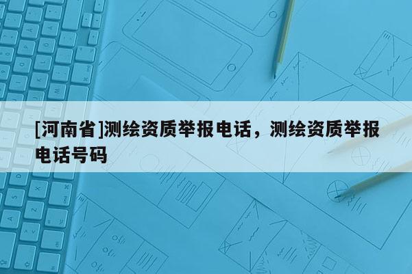 [河南省]测绘资质举报电话，测绘资质举报电话号码
