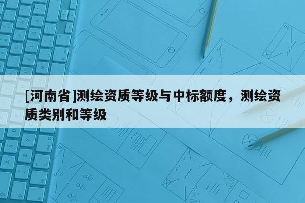 [河南省]测绘资质等级与中标额度，测绘资质类别和等级
