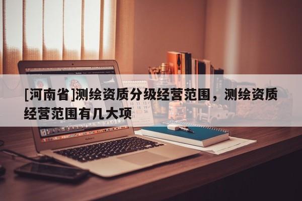 [河南省]测绘资质分级经营范围，测绘资质经营范围有几大项
