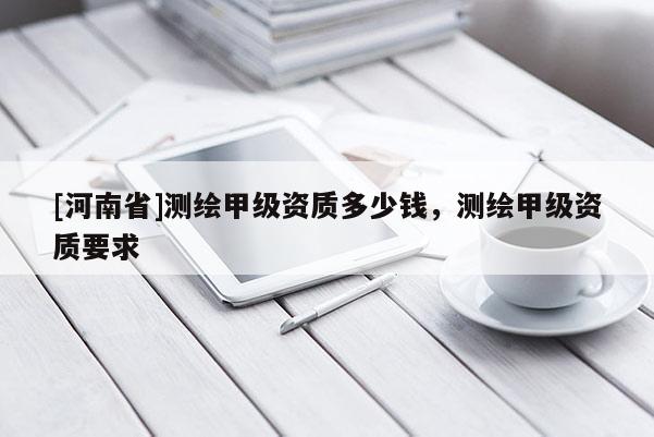 [河南省]测绘甲级资质多少钱，测绘甲级资质要求