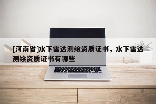 [河南省]水下雷达测绘资质证书，水下雷达测绘资质证书有哪些