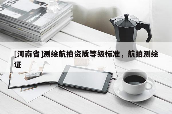 [河南省]测绘航拍资质等级标准，航拍测绘证