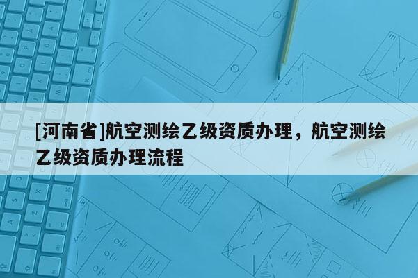 [河南省]航空测绘乙级资质办理，航空测绘乙级资质办理流程