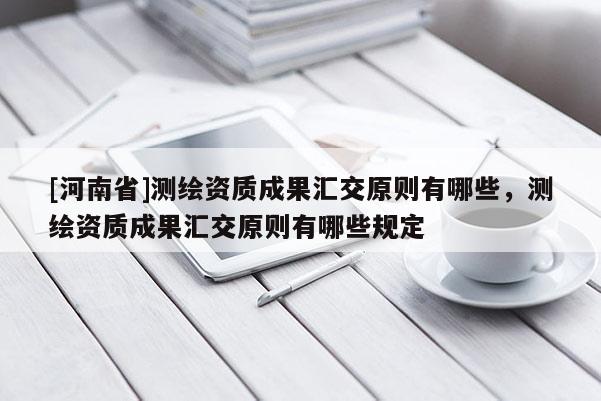 [河南省]测绘资质成果汇交原则有哪些，测绘资质成果汇交原则有哪些规定